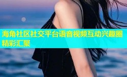海角社区社交平台语音视频互动兴趣圈精彩汇聚
