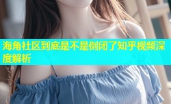 海角社区到底是不是倒闭了知乎视频深度解析