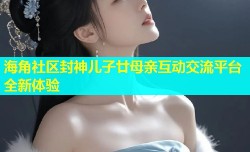 海角社区封神儿子廿母亲互动交流平台全新体验