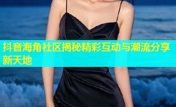 抖音海角社区揭秘精彩互动与潮流分享新天地