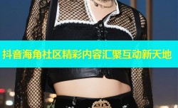 抖音海角社区精彩内容汇聚互动新天地