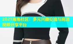 2021海角社区：多元兴趣交流与高清视频分享平台