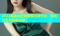 2023海角社区短视频互动平台，轻松交友看精彩内容