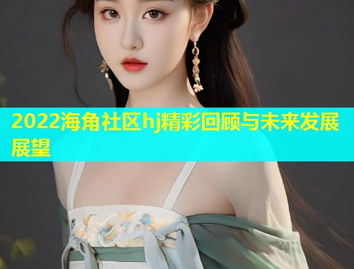 2022海角社区hj精彩回顾与未来发展展望  第1张