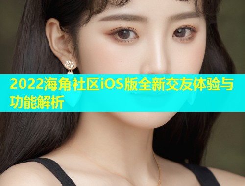 2022海角社区iOS版全新交友体验与功能解析  第1张