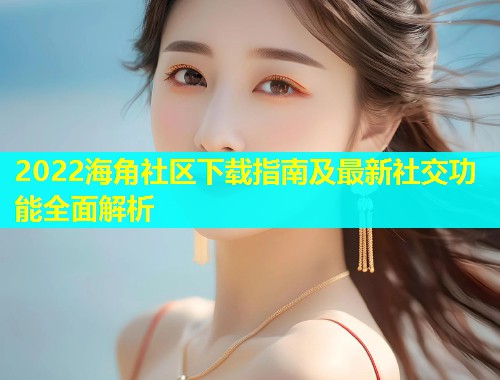 2022海角社区下载指南及最新社交功能全面解析  第1张