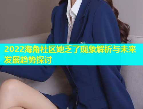 2022海角社区她乏了现象解析与未来发展趋势探讨  第1张