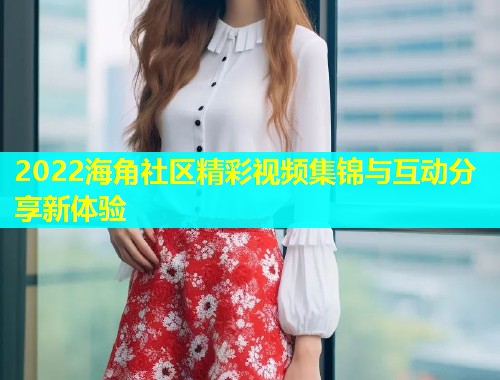 2022海角社区精彩视频集锦与互动分享新体验  第1张
