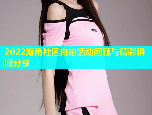 2022海角社区自拍活动回顾与精彩瞬间分享  第1张