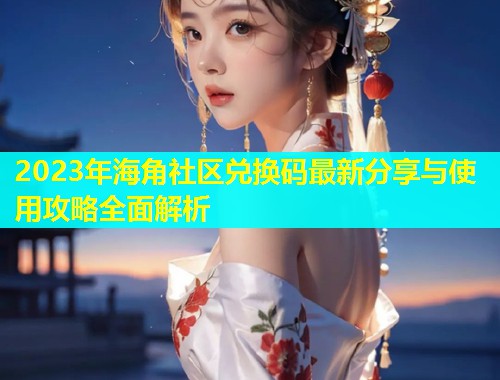 2023年海角社区兑换码最新分享与使用攻略全面解析  第2张