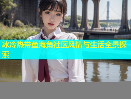 冰冷热带鱼海角社区风情与生活全景探索  第2张
