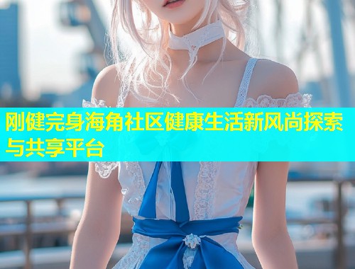 刚健完身海角社区健康生活新风尚探索与共享平台  第1张