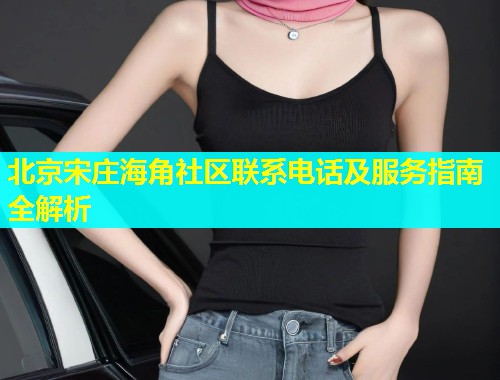 北京宋庄海角社区联系电话及服务指南全解析  第1张