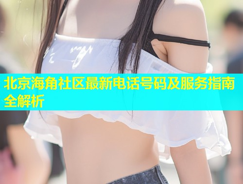 北京海角社区最新电话号码及服务指南全解析  第1张