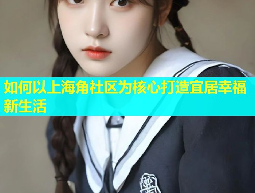 如何以上海角社区为核心打造宜居幸福新生活  第1张