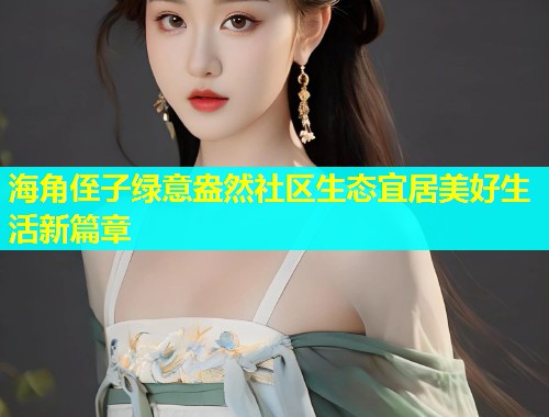 海角侄子绿意盎然社区生态宜居美好生活新篇章  第1张