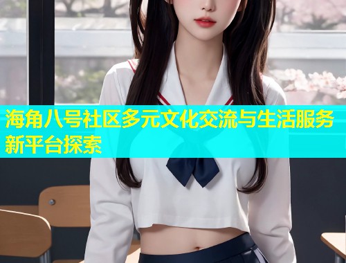 海角八号社区多元文化交流与生活服务新平台探索  第1张