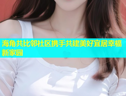 海角共比邻社区携手共建美好宜居幸福新家园  第1张
