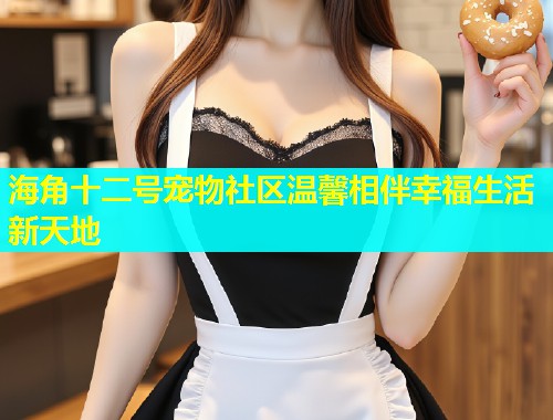 海角十二号宠物社区温馨相伴幸福生活新天地  第2张