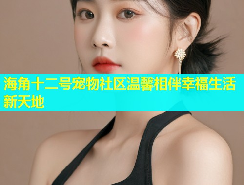 海角十二号宠物社区温馨相伴幸福生活新天地  第1张