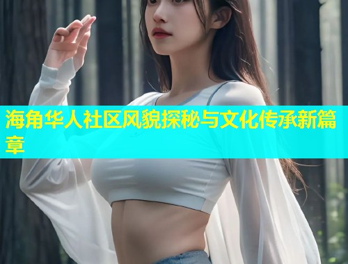 海角华人社区风貌探秘与文化传承新篇章  第1张