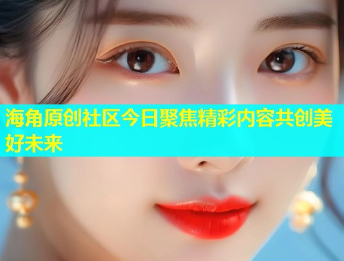 海角原创社区今日聚焦精彩内容共创美好未来  第2张
