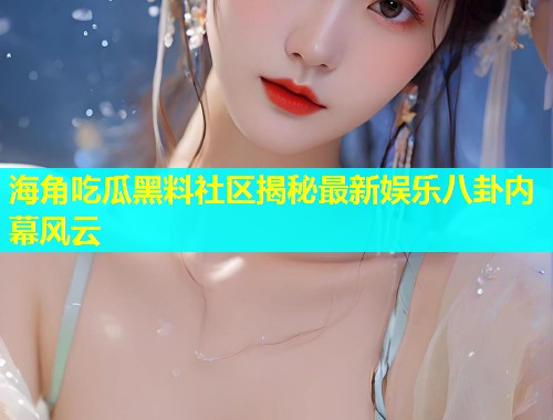 海角吃瓜黑料社区揭秘最新娱乐八卦内幕风云  第1张