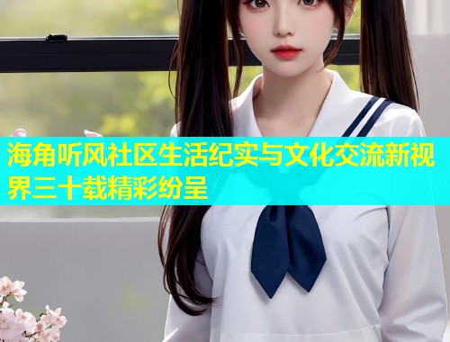 海角听风社区生活纪实与文化交流新视界三十载精彩纷呈  第2张