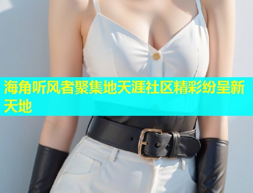 海角听风者聚集地天涯社区精彩纷呈新天地  第1张