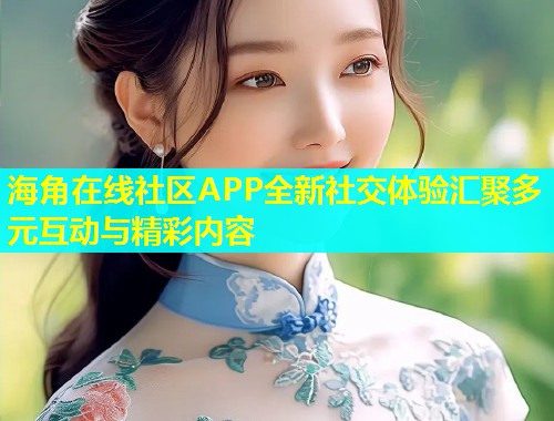 海角在线社区APP全新社交体验汇聚多元互动与精彩内容  第1张