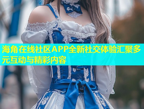 海角在线社区APP全新社交体验汇聚多元互动与精彩内容  第2张