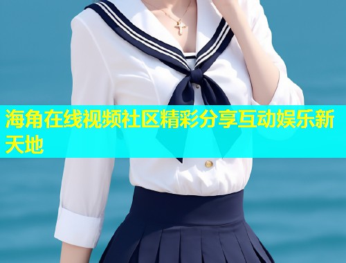 海角在线视频社区精彩分享互动娱乐新天地  第1张