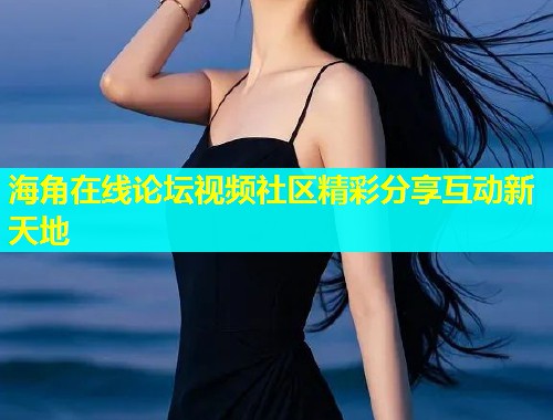 海角在线论坛视频社区精彩分享互动新天地  第1张