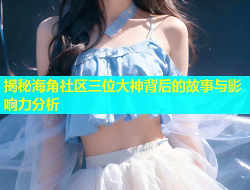 揭秘海角社区三位大神背后的故事与影响力分析  第1张