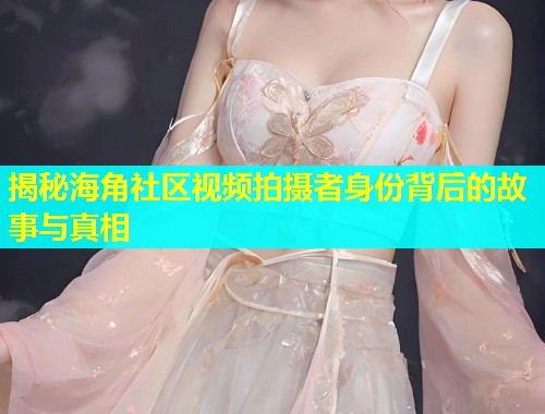 揭秘海角社区视频拍摄者身份背后的故事与真相  第1张