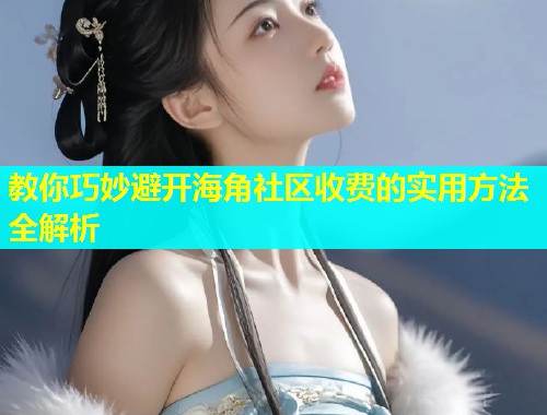 教你巧妙避开海角社区收费的实用方法全解析  第1张