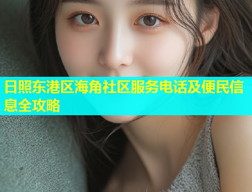 日照东港区海角社区服务电话及便民信息全攻略  第1张