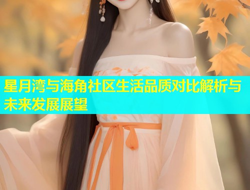 星月湾与海角社区生活品质对比解析与未来发展展望  第1张