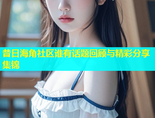 昔日海角社区谁有话题回顾与精彩分享集锦  第1张