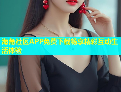 海角社区APP免费下载畅享精彩互动生活体验  第1张