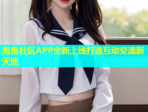 海角社区APP全新上线打造互动交流新天地  第1张