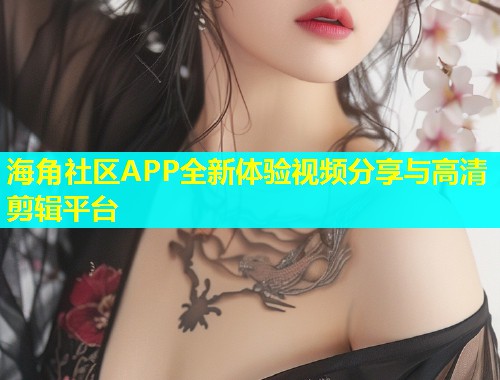 海角社区APP全新体验视频分享与高清剪辑平台  第1张