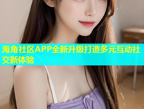 海角社区APP全新升级打造多元互动社交新体验  第1张