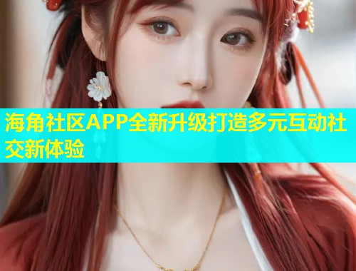 海角社区APP全新升级打造多元互动社交新体验  第2张