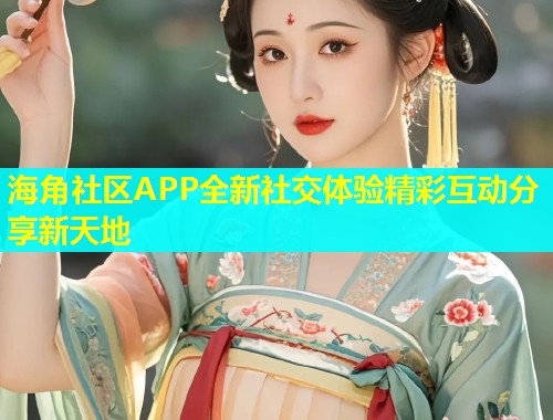 海角社区APP全新社交体验精彩互动分享新天地  第1张