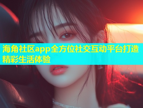 海角社区app全方位社交互动平台打造精彩生活体验  第2张