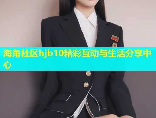 海角社区hjb10精彩互动与生活分享中心  第1张