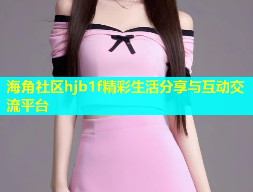海角社区hjb1f精彩生活分享与互动交流平台  第1张