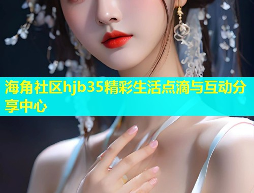 海角社区hjb35精彩生活点滴与互动分享中心  第1张