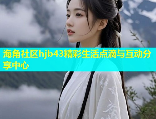 海角社区hjb43精彩生活点滴与互动分享中心  第1张